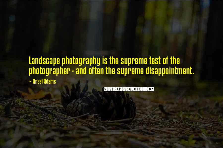 Ansel Adams Quotes: Landscape photography is the supreme test of the photographer - and often the supreme disappointment.