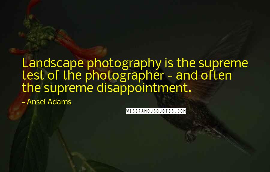 Ansel Adams Quotes: Landscape photography is the supreme test of the photographer - and often the supreme disappointment.
