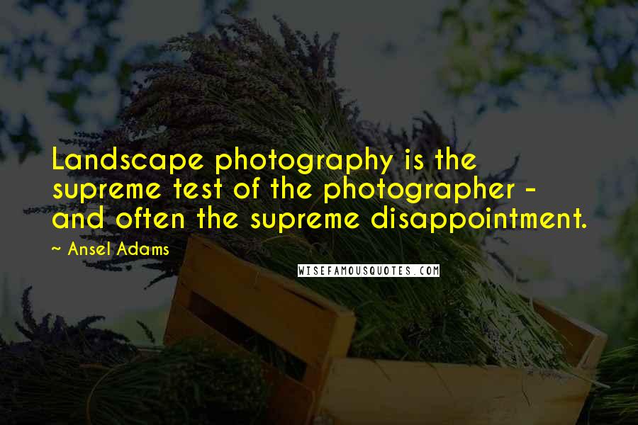 Ansel Adams Quotes: Landscape photography is the supreme test of the photographer - and often the supreme disappointment.
