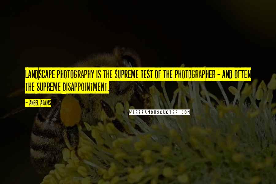 Ansel Adams Quotes: Landscape photography is the supreme test of the photographer - and often the supreme disappointment.
