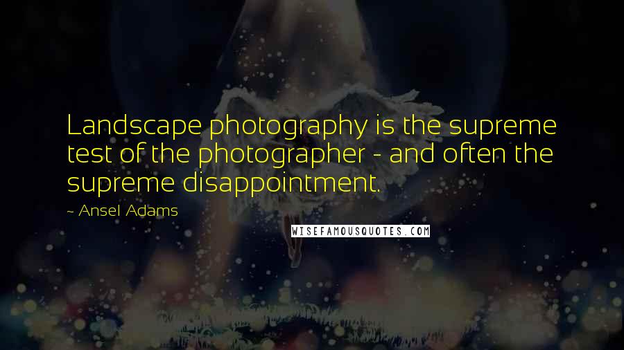 Ansel Adams Quotes: Landscape photography is the supreme test of the photographer - and often the supreme disappointment.