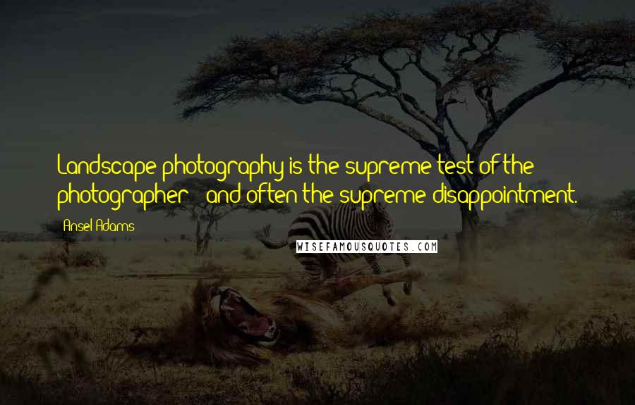 Ansel Adams Quotes: Landscape photography is the supreme test of the photographer - and often the supreme disappointment.