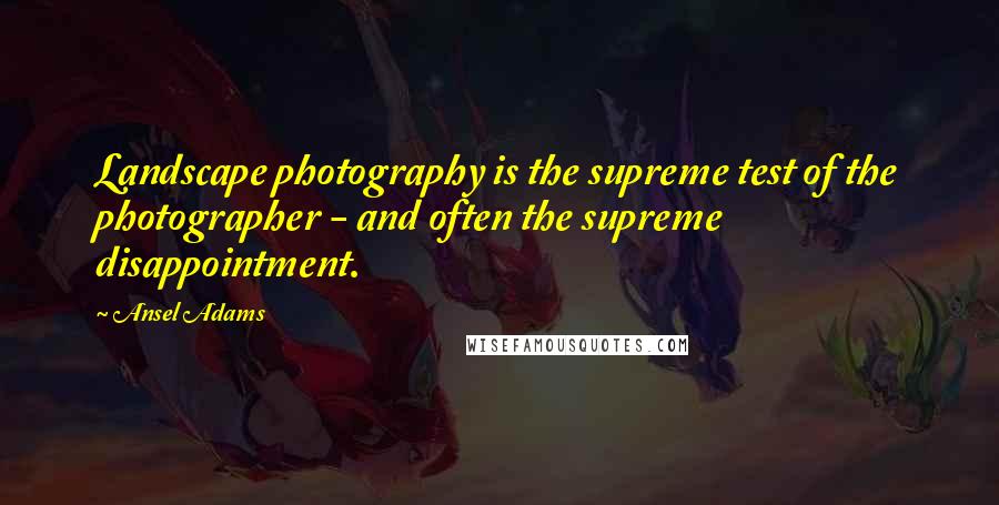 Ansel Adams Quotes: Landscape photography is the supreme test of the photographer - and often the supreme disappointment.