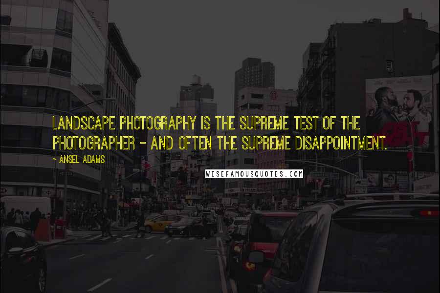 Ansel Adams Quotes: Landscape photography is the supreme test of the photographer - and often the supreme disappointment.