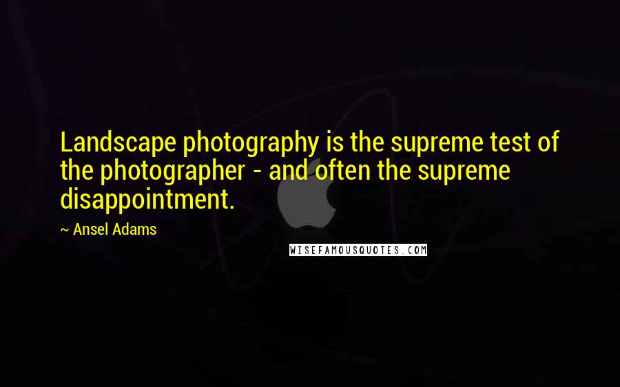 Ansel Adams Quotes: Landscape photography is the supreme test of the photographer - and often the supreme disappointment.