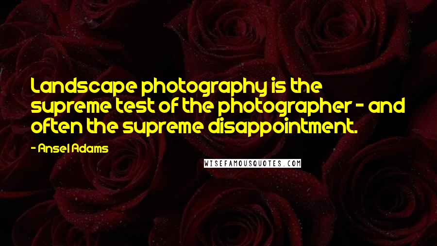 Ansel Adams Quotes: Landscape photography is the supreme test of the photographer - and often the supreme disappointment.
