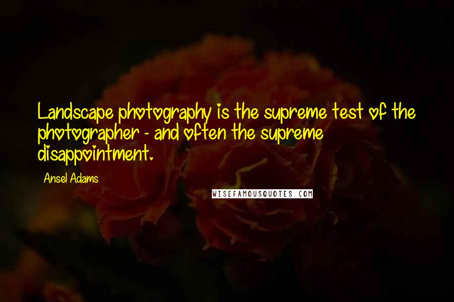 Ansel Adams Quotes: Landscape photography is the supreme test of the photographer - and often the supreme disappointment.