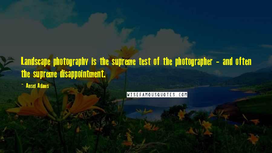 Ansel Adams Quotes: Landscape photography is the supreme test of the photographer - and often the supreme disappointment.