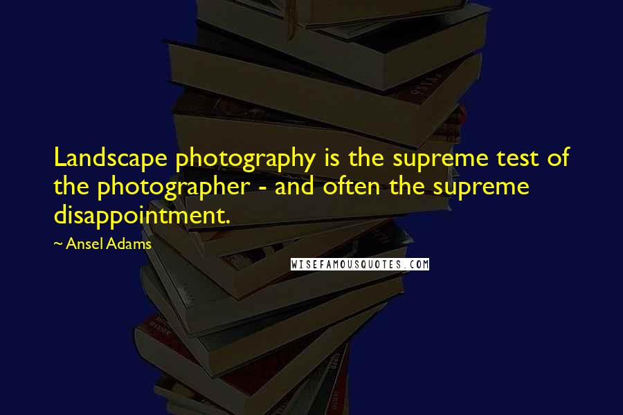 Ansel Adams Quotes: Landscape photography is the supreme test of the photographer - and often the supreme disappointment.