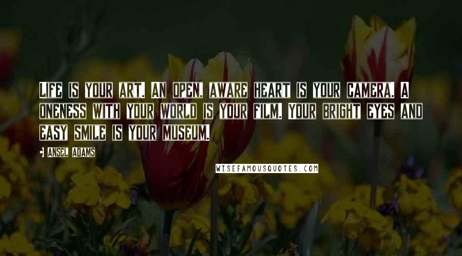 Ansel Adams Quotes: Life is your art. An open, aware heart is your camera. A oneness with your world is your film. Your bright eyes and easy smile is your museum.