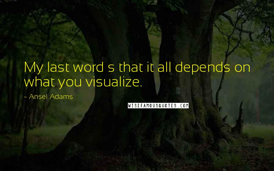 Ansel Adams Quotes: My last word s that it all depends on what you visualize.