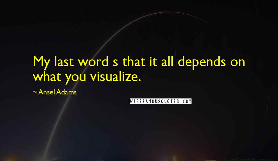 Ansel Adams Quotes: My last word s that it all depends on what you visualize.