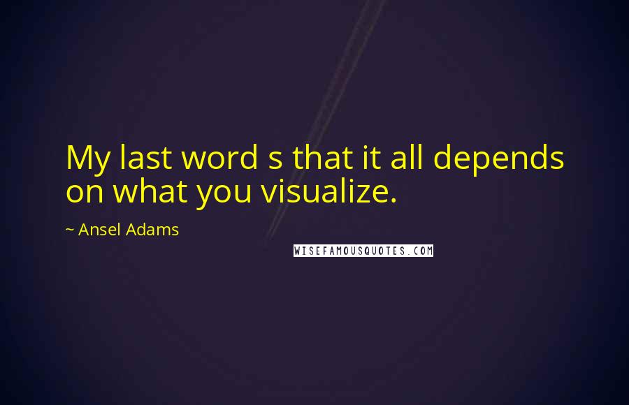 Ansel Adams Quotes: My last word s that it all depends on what you visualize.