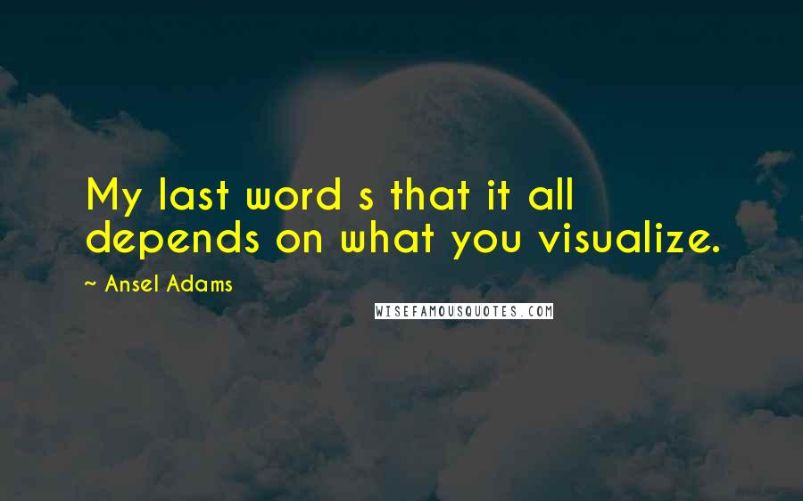 Ansel Adams Quotes: My last word s that it all depends on what you visualize.