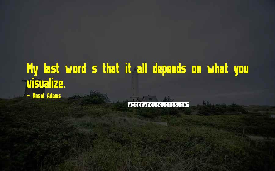 Ansel Adams Quotes: My last word s that it all depends on what you visualize.