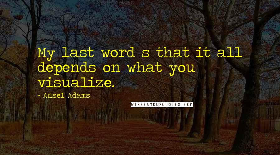 Ansel Adams Quotes: My last word s that it all depends on what you visualize.