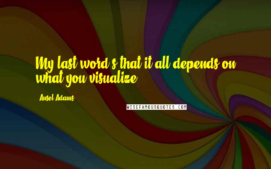 Ansel Adams Quotes: My last word s that it all depends on what you visualize.