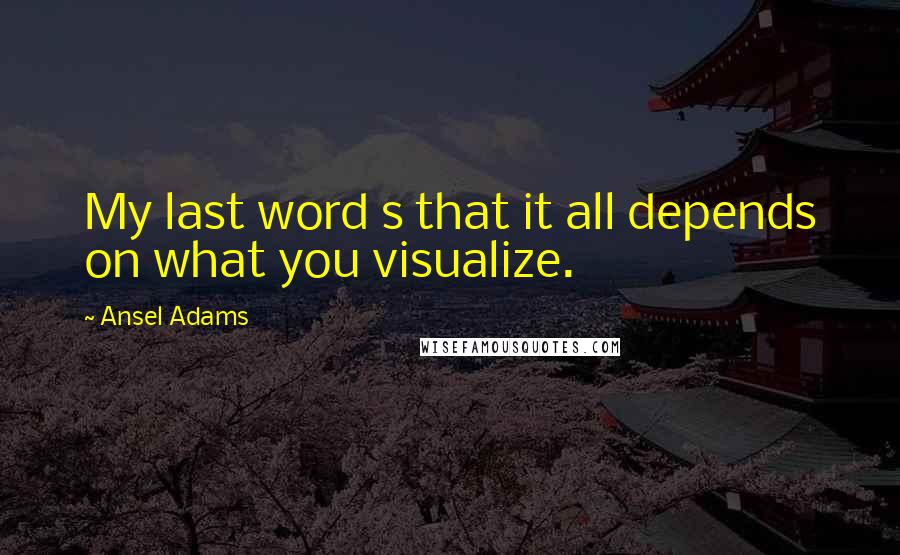 Ansel Adams Quotes: My last word s that it all depends on what you visualize.