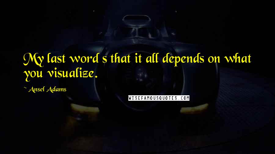 Ansel Adams Quotes: My last word s that it all depends on what you visualize.