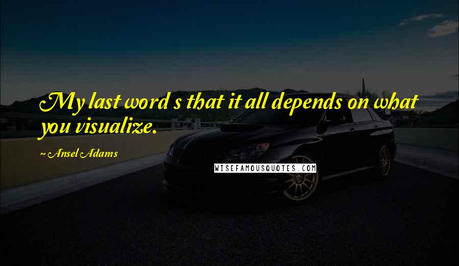 Ansel Adams Quotes: My last word s that it all depends on what you visualize.