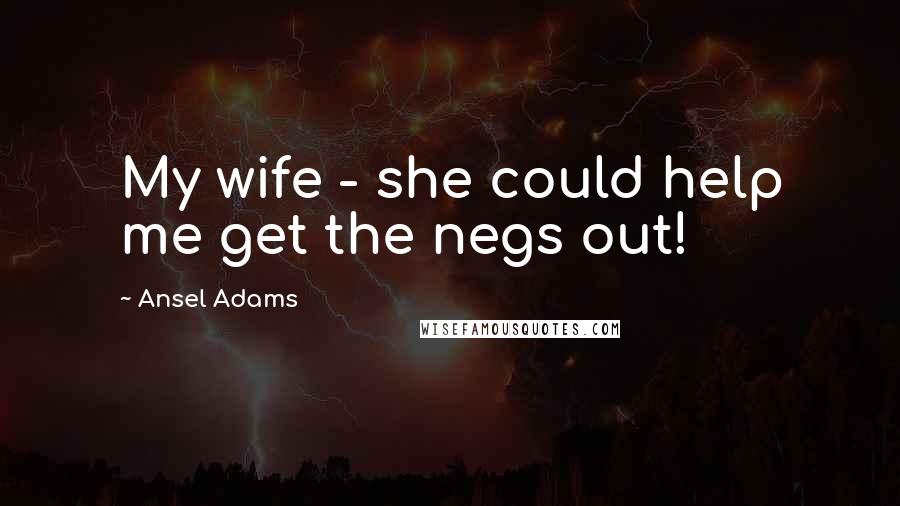 Ansel Adams Quotes: My wife - she could help me get the negs out!