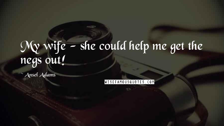 Ansel Adams Quotes: My wife - she could help me get the negs out!