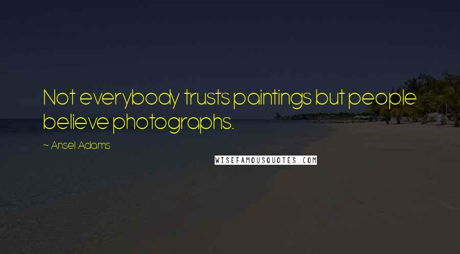 Ansel Adams Quotes: Not everybody trusts paintings but people believe photographs.