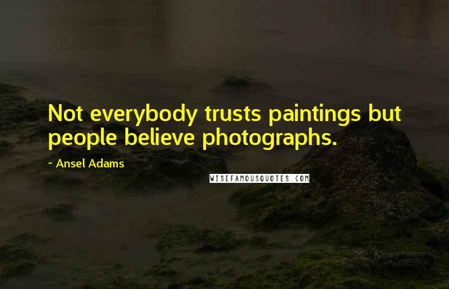 Ansel Adams Quotes: Not everybody trusts paintings but people believe photographs.