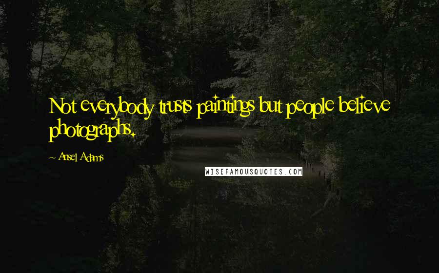 Ansel Adams Quotes: Not everybody trusts paintings but people believe photographs.