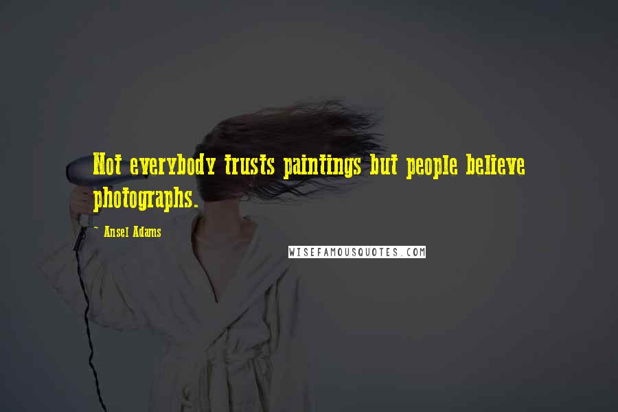 Ansel Adams Quotes: Not everybody trusts paintings but people believe photographs.