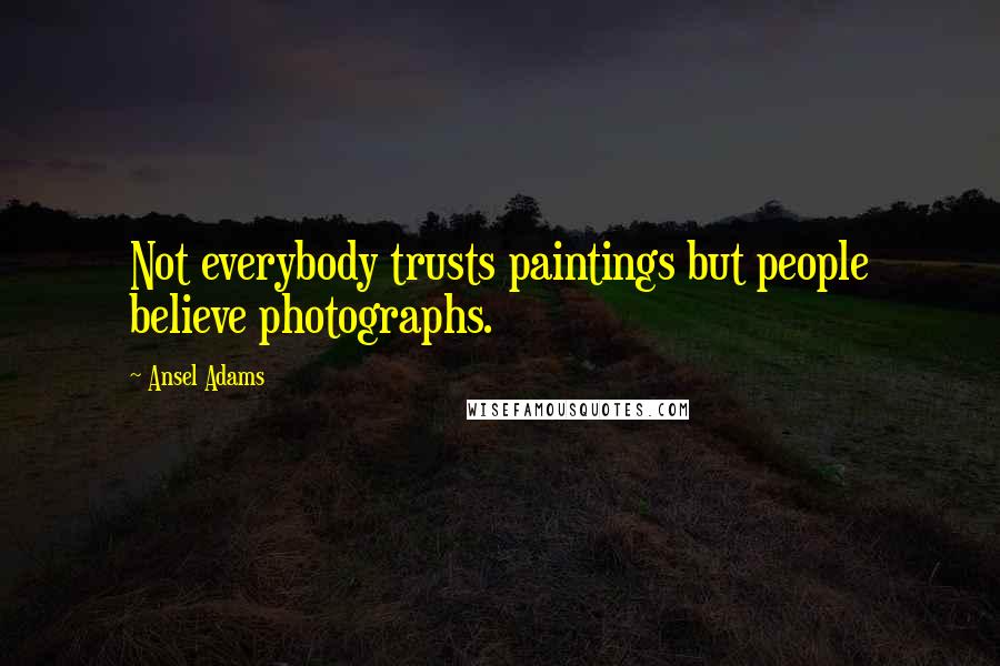 Ansel Adams Quotes: Not everybody trusts paintings but people believe photographs.