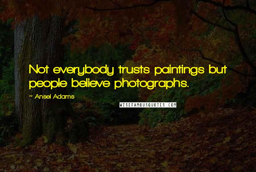 Ansel Adams Quotes: Not everybody trusts paintings but people believe photographs.