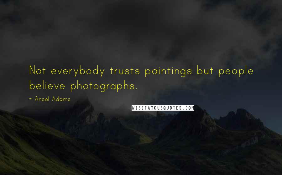 Ansel Adams Quotes: Not everybody trusts paintings but people believe photographs.