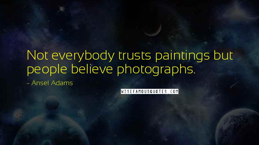 Ansel Adams Quotes: Not everybody trusts paintings but people believe photographs.