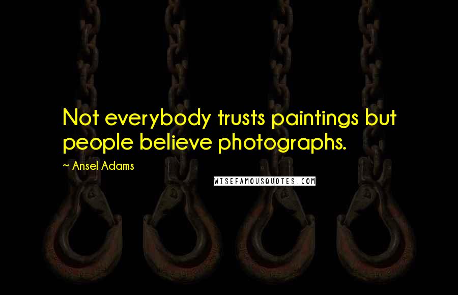Ansel Adams Quotes: Not everybody trusts paintings but people believe photographs.