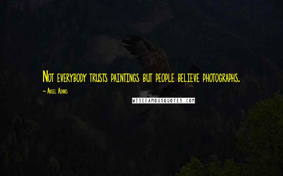 Ansel Adams Quotes: Not everybody trusts paintings but people believe photographs.