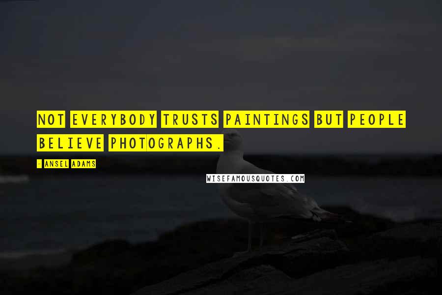 Ansel Adams Quotes: Not everybody trusts paintings but people believe photographs.