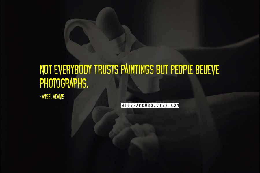 Ansel Adams Quotes: Not everybody trusts paintings but people believe photographs.