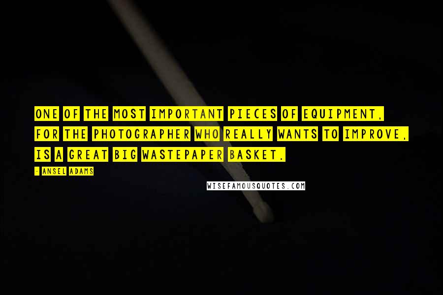 Ansel Adams Quotes: One of the most important pieces of equipment, for the photographer who really wants to improve, is a great big wastepaper basket.