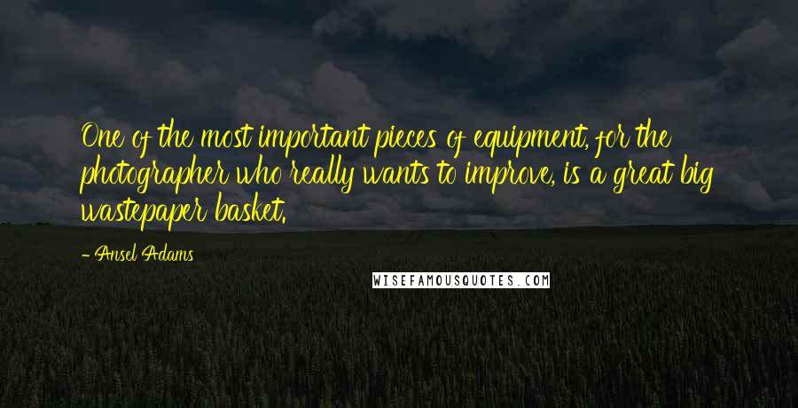 Ansel Adams Quotes: One of the most important pieces of equipment, for the photographer who really wants to improve, is a great big wastepaper basket.