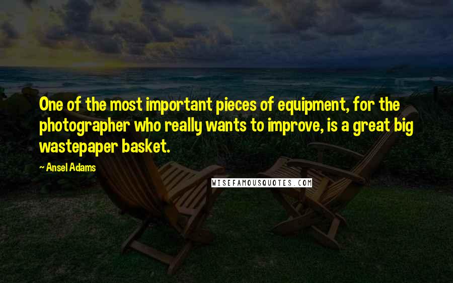 Ansel Adams Quotes: One of the most important pieces of equipment, for the photographer who really wants to improve, is a great big wastepaper basket.