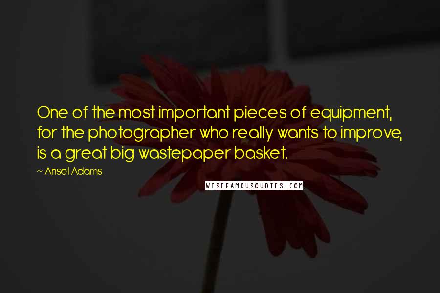 Ansel Adams Quotes: One of the most important pieces of equipment, for the photographer who really wants to improve, is a great big wastepaper basket.