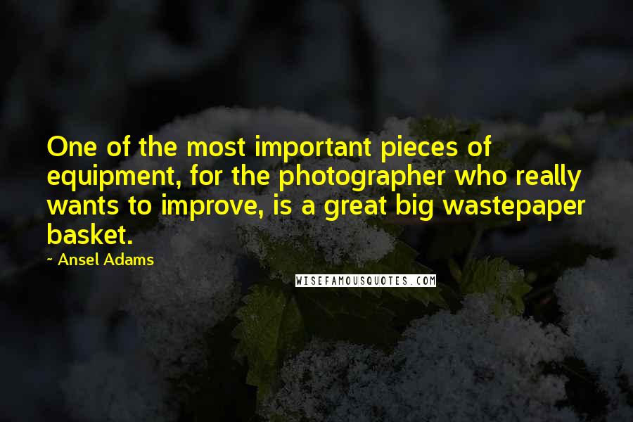 Ansel Adams Quotes: One of the most important pieces of equipment, for the photographer who really wants to improve, is a great big wastepaper basket.