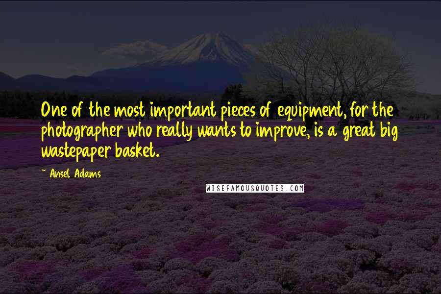 Ansel Adams Quotes: One of the most important pieces of equipment, for the photographer who really wants to improve, is a great big wastepaper basket.