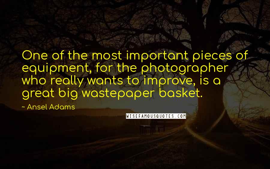 Ansel Adams Quotes: One of the most important pieces of equipment, for the photographer who really wants to improve, is a great big wastepaper basket.