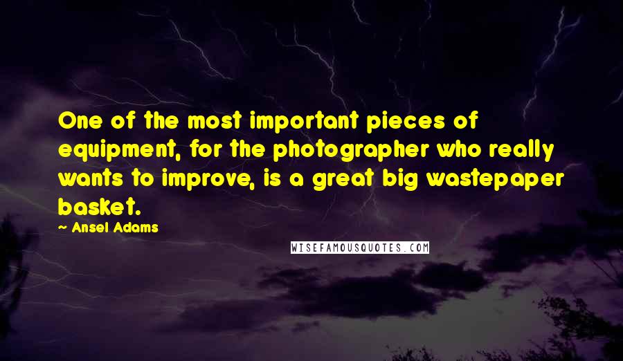 Ansel Adams Quotes: One of the most important pieces of equipment, for the photographer who really wants to improve, is a great big wastepaper basket.