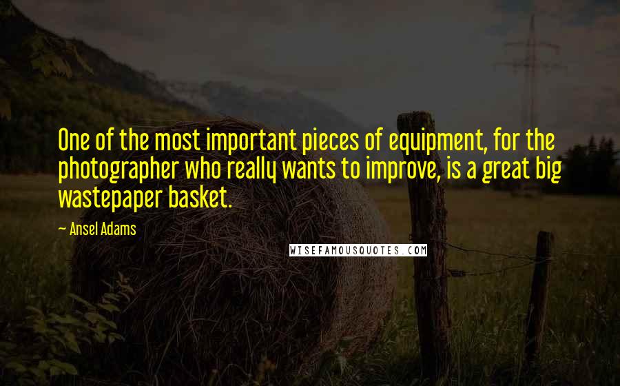 Ansel Adams Quotes: One of the most important pieces of equipment, for the photographer who really wants to improve, is a great big wastepaper basket.