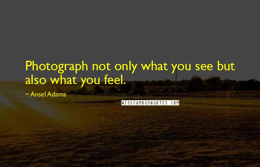 Ansel Adams Quotes: Photograph not only what you see but also what you feel.