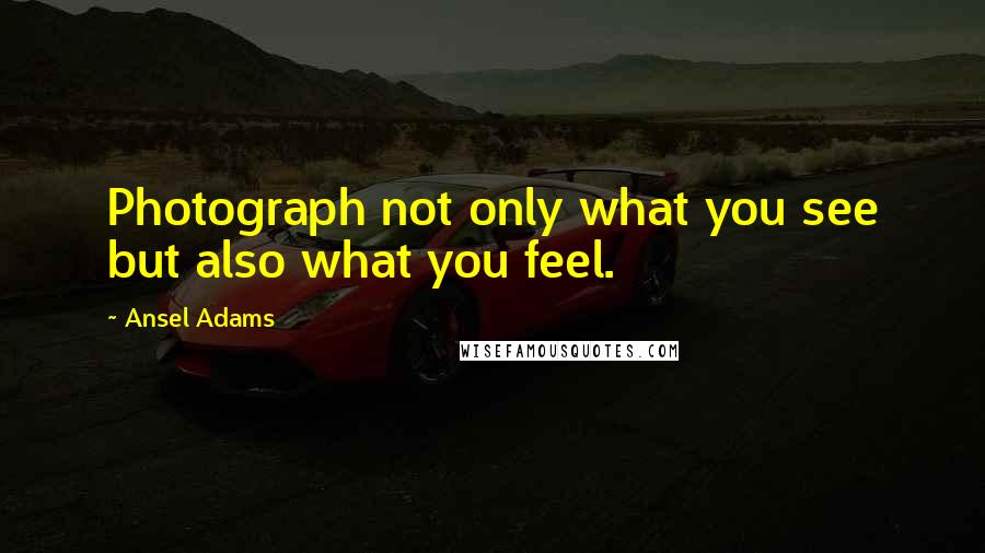 Ansel Adams Quotes: Photograph not only what you see but also what you feel.