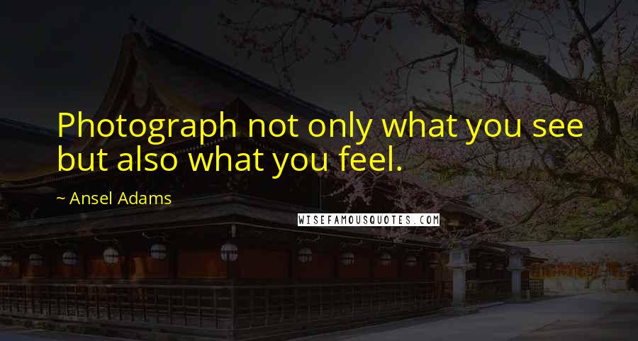 Ansel Adams Quotes: Photograph not only what you see but also what you feel.